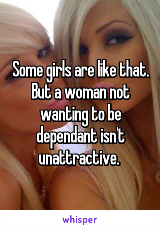 Some girls are like that. But a woman not wanting to be dependant isn't unattractive. 