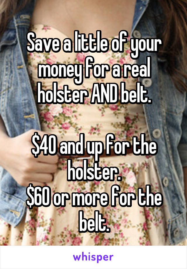 Save a little of your money for a real holster AND belt.

$40 and up for the holster.
$60 or more for the belt.