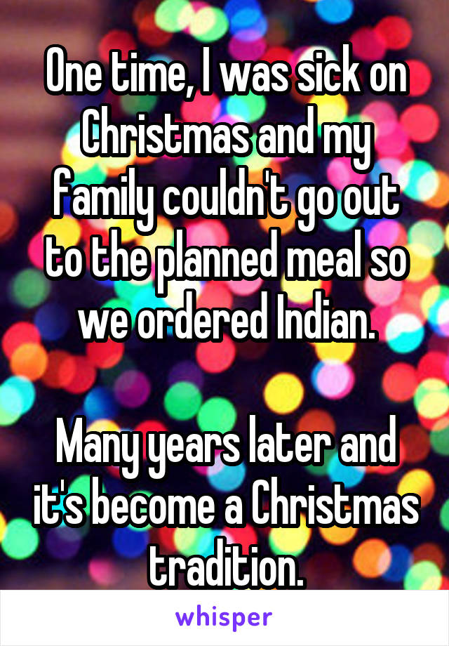 One time, I was sick on Christmas and my family couldn't go out to the planned meal so we ordered Indian.

Many years later and it's become a Christmas tradition.