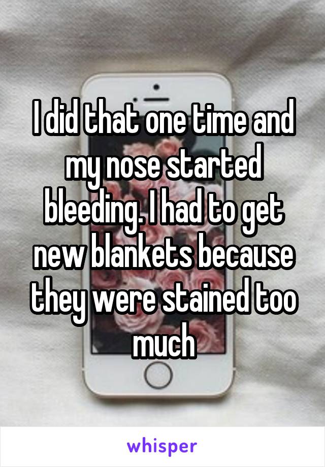 I did that one time and my nose started bleeding. I had to get new blankets because they were stained too much