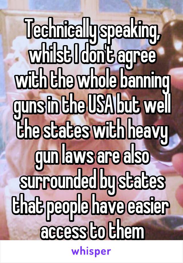 Technically speaking, whilst I don't agree with the whole banning guns in the USA but well the states with heavy gun laws are also surrounded by states that people have easier  access to them