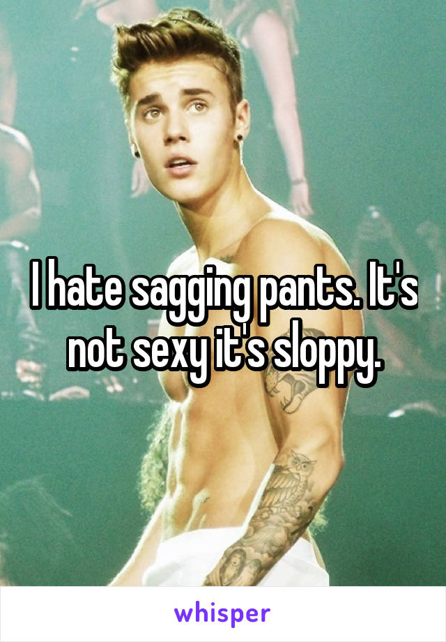 I hate sagging pants. It's not sexy it's sloppy.