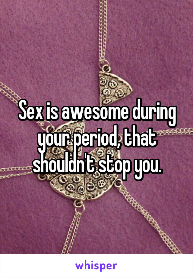 Sex is awesome during your period, that shouldn't stop you.