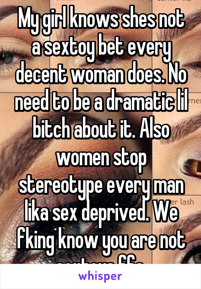 My girl knows shes not a sextoy bet every decent woman does. No need to be a dramatic lil bitch about it. Also women stop stereotype every man lika sex deprived. We fking know you are not sextoys ffs 