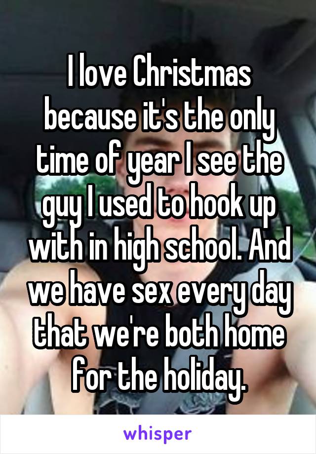 I love Christmas because it's the only time of year I see the guy I used to hook up with in high school. And we have sex every day that we're both home for the holiday.