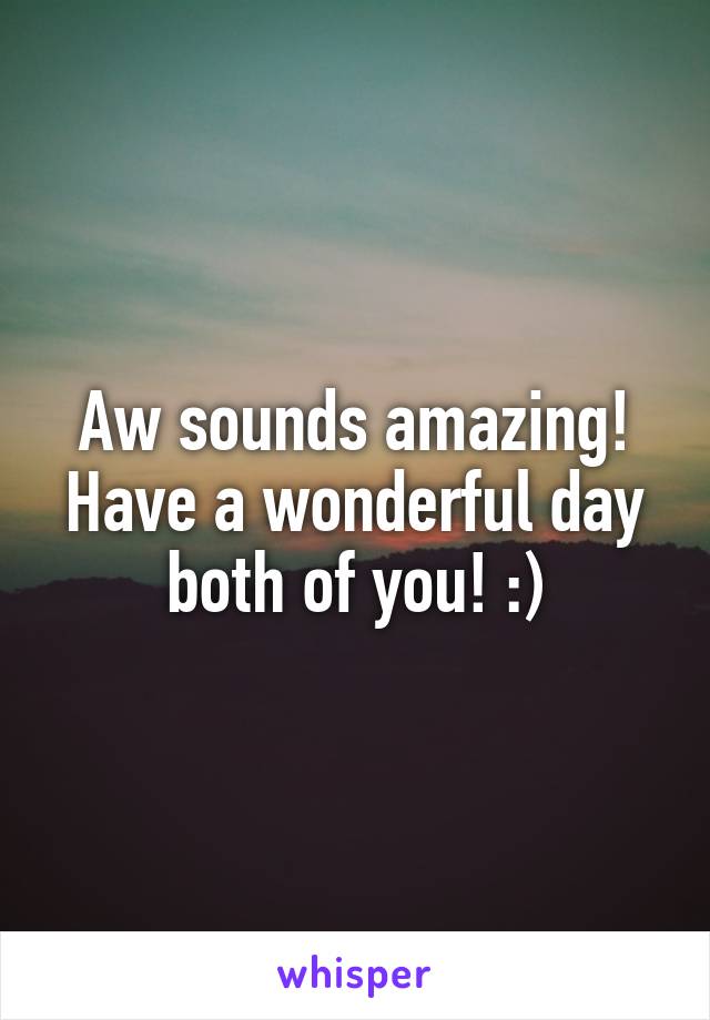 Aw sounds amazing! Have a wonderful day both of you! :)