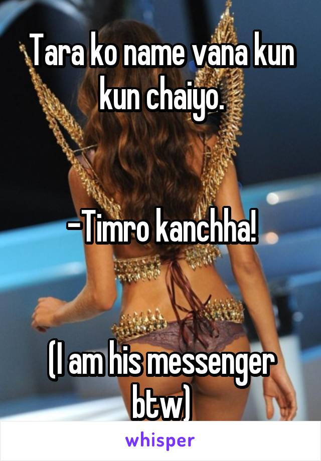 Tara ko name vana kun kun chaiyo.


-Timro kanchha!


(I am his messenger btw)