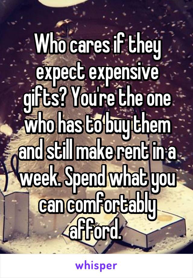 Who cares if they expect expensive gifts? You're the one who has to buy them and still make rent in a week. Spend what you can comfortably afford. 