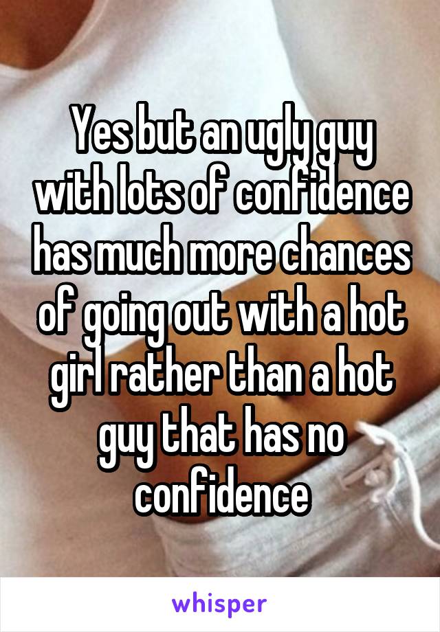 Yes but an ugly guy with lots of confidence has much more chances of going out with a hot girl rather than a hot guy that has no confidence