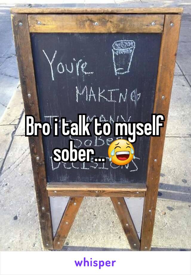 Bro i talk to myself sober...😂