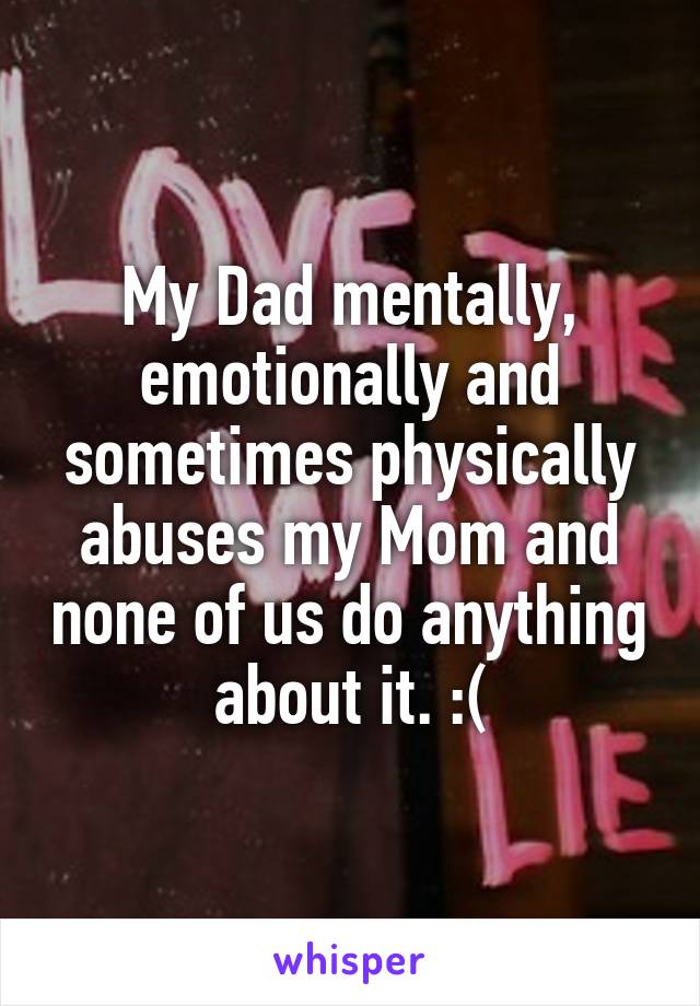 My Dad mentally, emotionally and sometimes physically abuses my Mom and none of us do anything about it. :(