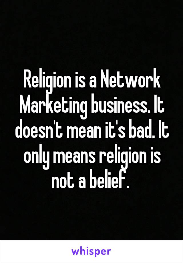 Religion is a Network Marketing business. It doesn't mean it's bad. It only means religion is not a belief. 