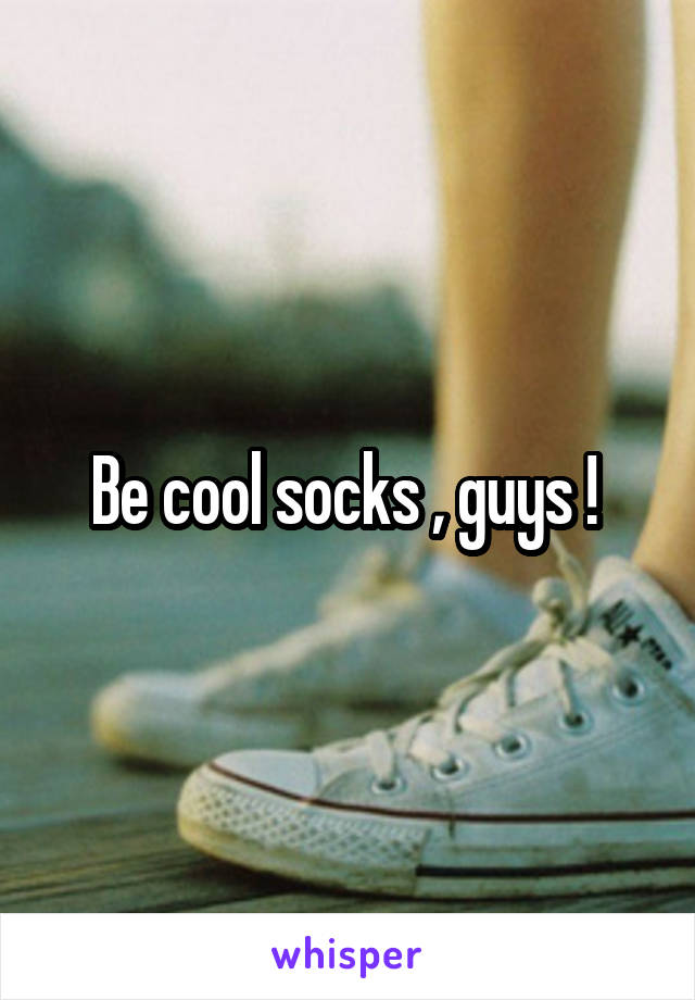 Be cool socks , guys ! 