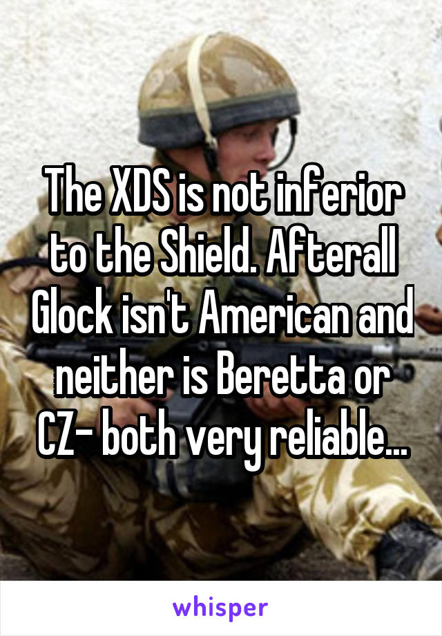 The XDS is not inferior to the Shield. Afterall Glock isn't American and neither is Beretta or CZ- both very reliable...