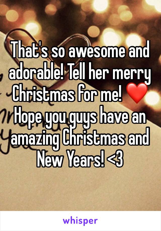 That's so awesome and adorable! Tell her merry Christmas for me! ❤ Hope you guys have an amazing Christmas and New Years! <3