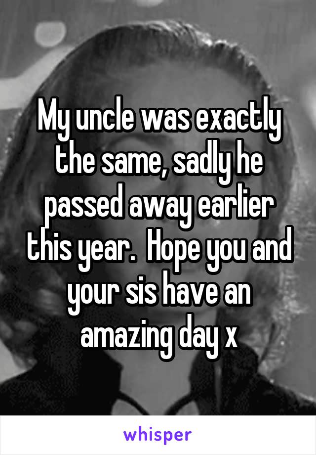 My uncle was exactly the same, sadly he passed away earlier this year.  Hope you and your sis have an amazing day x