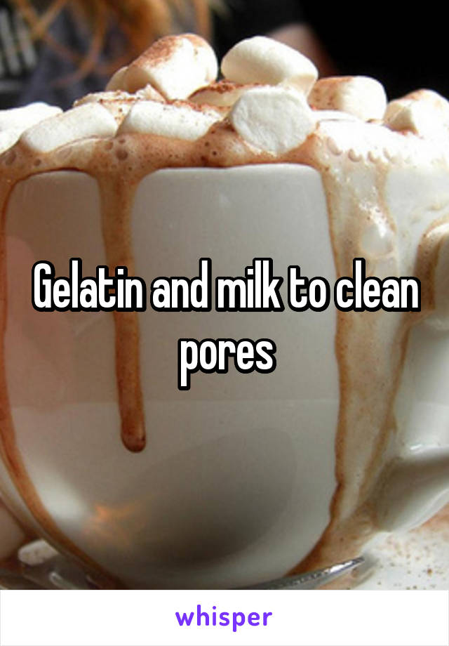 Gelatin and milk to clean pores