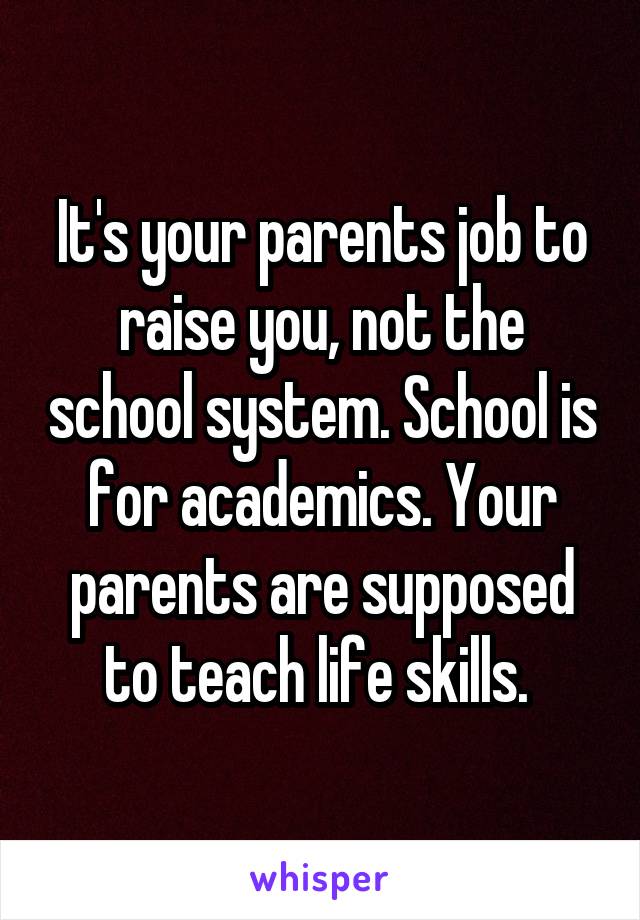 It's your parents job to raise you, not the school system. School is for academics. Your parents are supposed to teach life skills. 