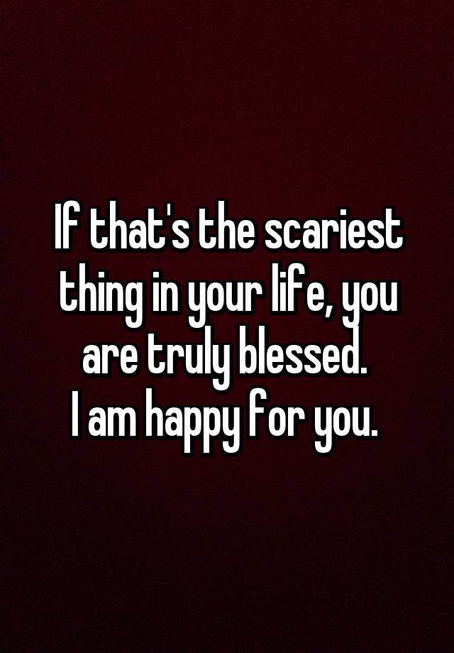 if-that-s-the-scariest-thing-in-your-life-you-are-truly-blessed-i-am