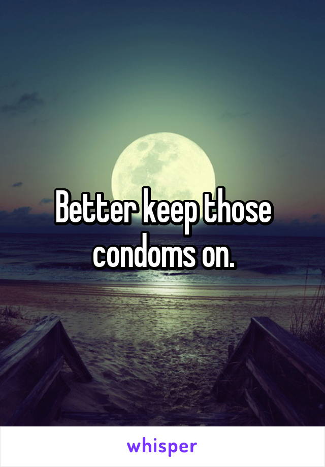 Better keep those condoms on.