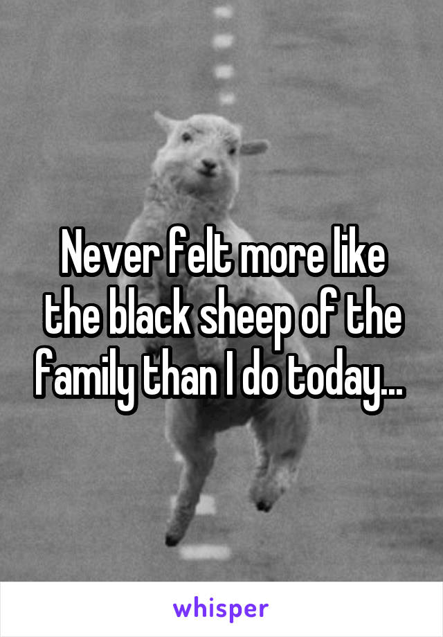 Never felt more like the black sheep of the family than I do today... 