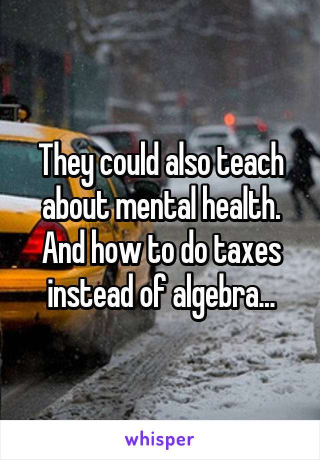 They could also teach about mental health. And how to do taxes instead of algebra...