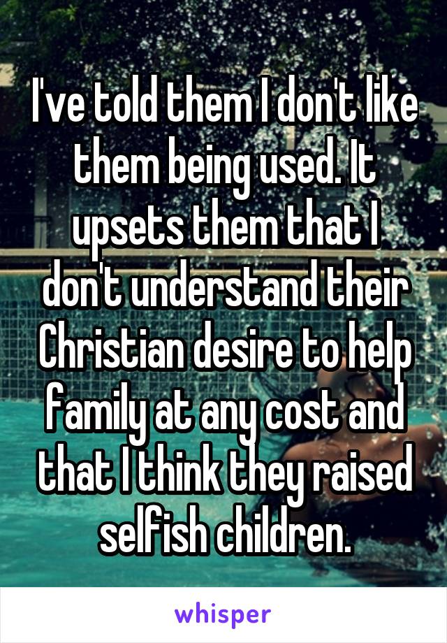 I've told them I don't like them being used. It upsets them that I don't understand their Christian desire to help family at any cost and that I think they raised selfish children.