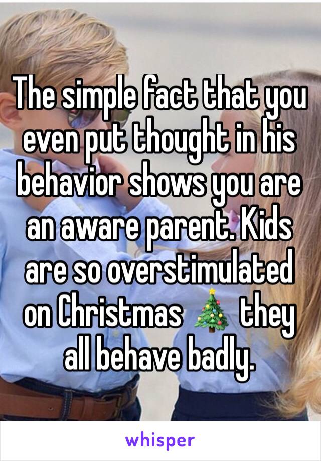 The simple fact that you even put thought in his behavior shows you are an aware parent. Kids are so overstimulated on Christmas 🎄 they all behave badly. 