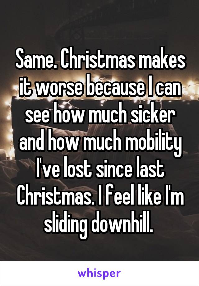 Same. Christmas makes it worse because I can see how much sicker and how much mobility I've lost since last Christmas. I feel like I'm sliding downhill. 