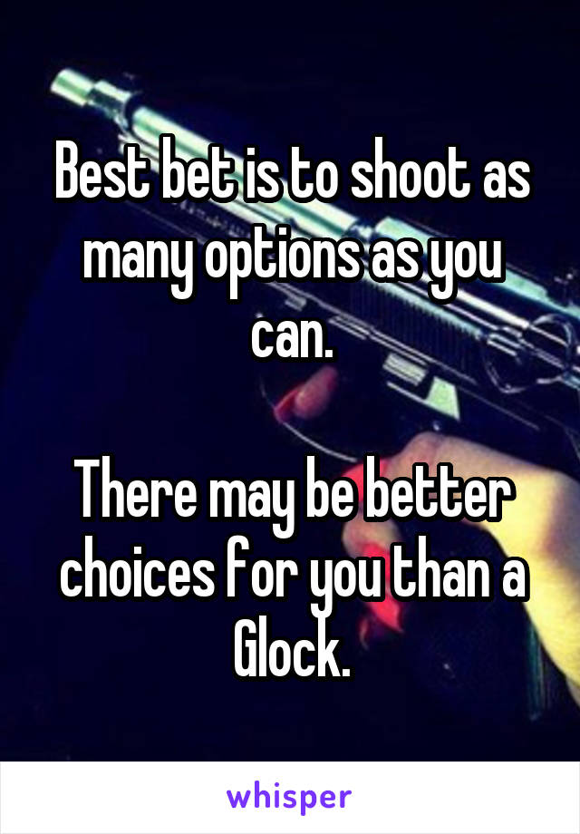 Best bet is to shoot as many options as you can.

There may be better choices for you than a Glock.