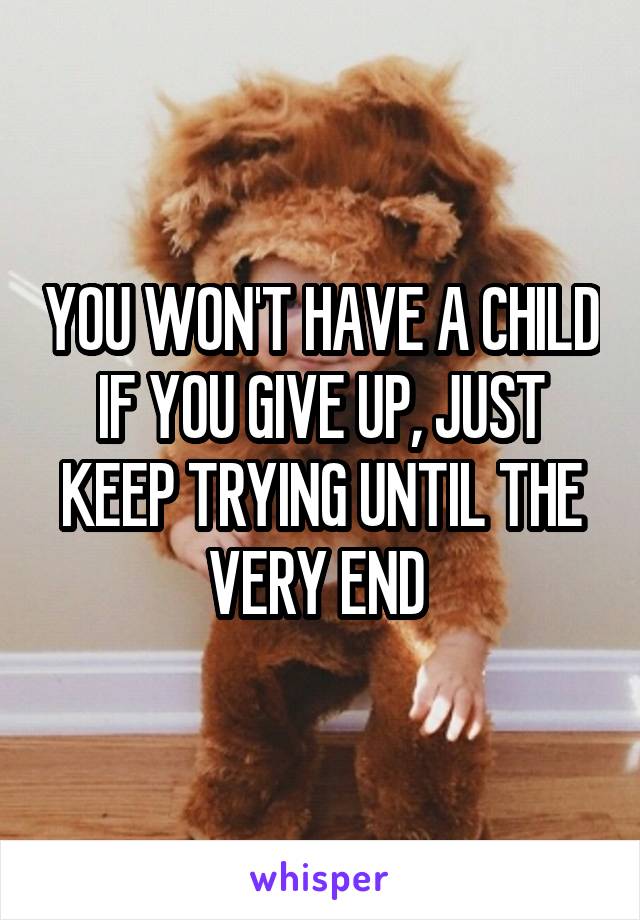 you-won-t-have-a-child-if-you-give-up-just-keep-trying-until-the-very-end