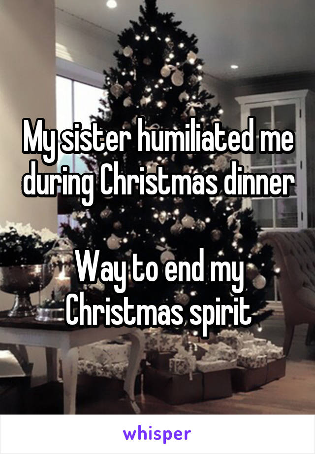 My sister humiliated me during Christmas dinner

Way to end my Christmas spirit
