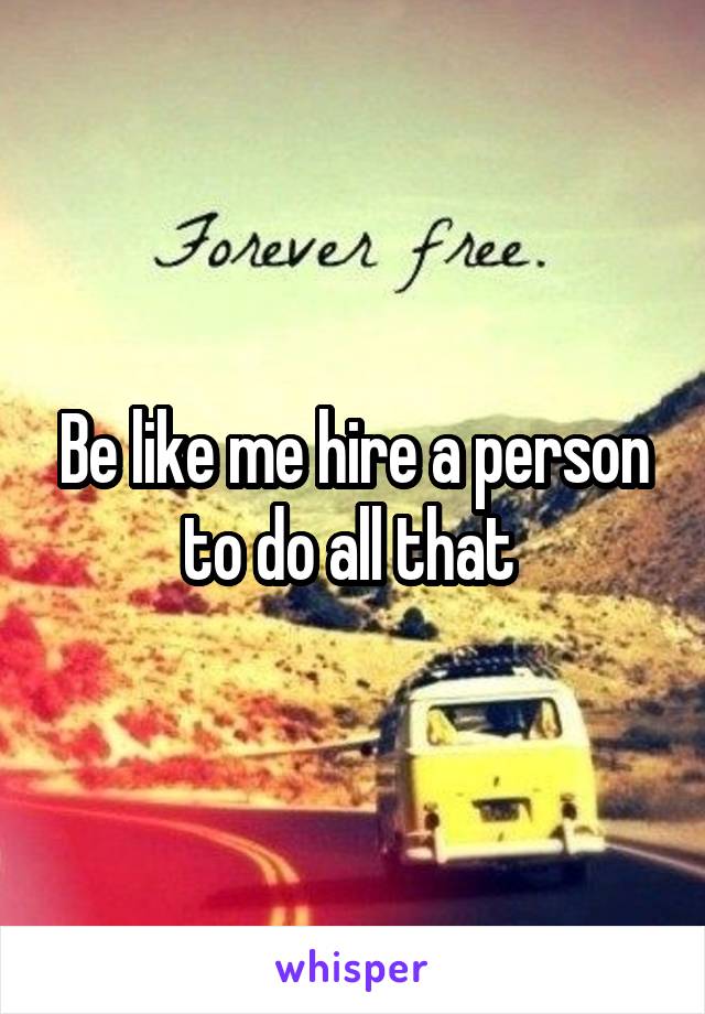 Be like me hire a person to do all that 