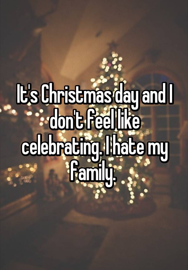 It's Christmas day and I don't feel like celebrating. I hate my family.