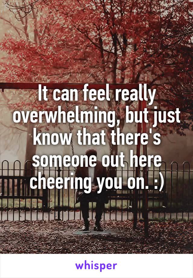 It can feel really overwhelming, but just know that there's someone out here cheering you on. :)