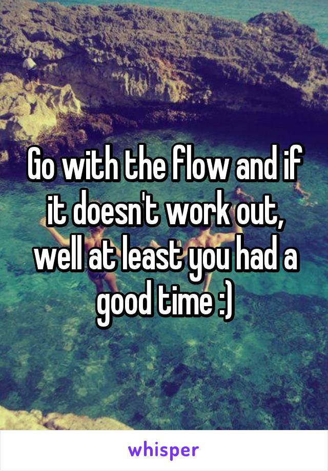 Go with the flow and if it doesn't work out, well at least you had a good time :)