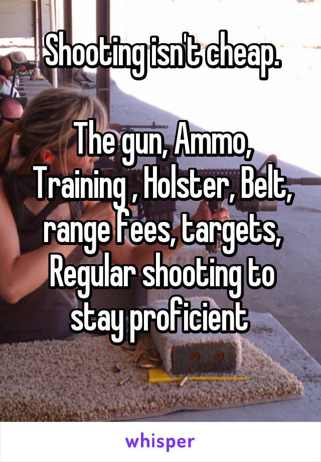 Shooting isn't cheap.

The gun, Ammo, Training , Holster, Belt, range fees, targets, Regular shooting to stay proficient 

