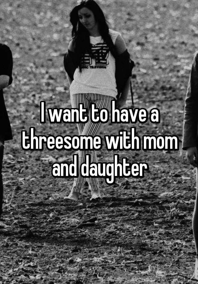 I Want To Have A Threesome With Mom And Daughter 