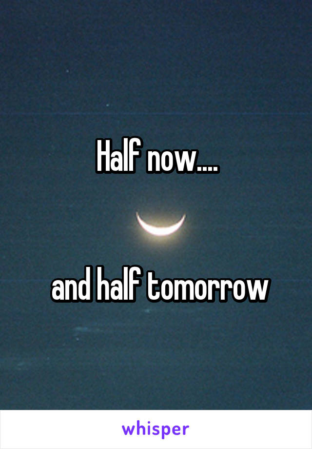 Half now....


 and half tomorrow