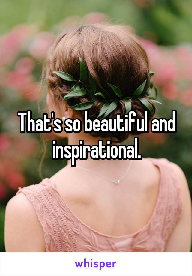 That's so beautiful and inspirational.