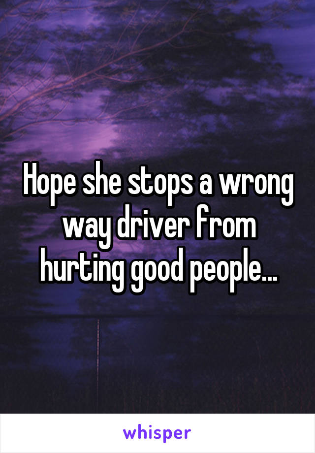 Hope she stops a wrong way driver from hurting good people...