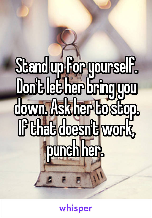 Stand up for yourself. Don't let her bring you down. Ask her to stop. If that doesn't work, punch her. 