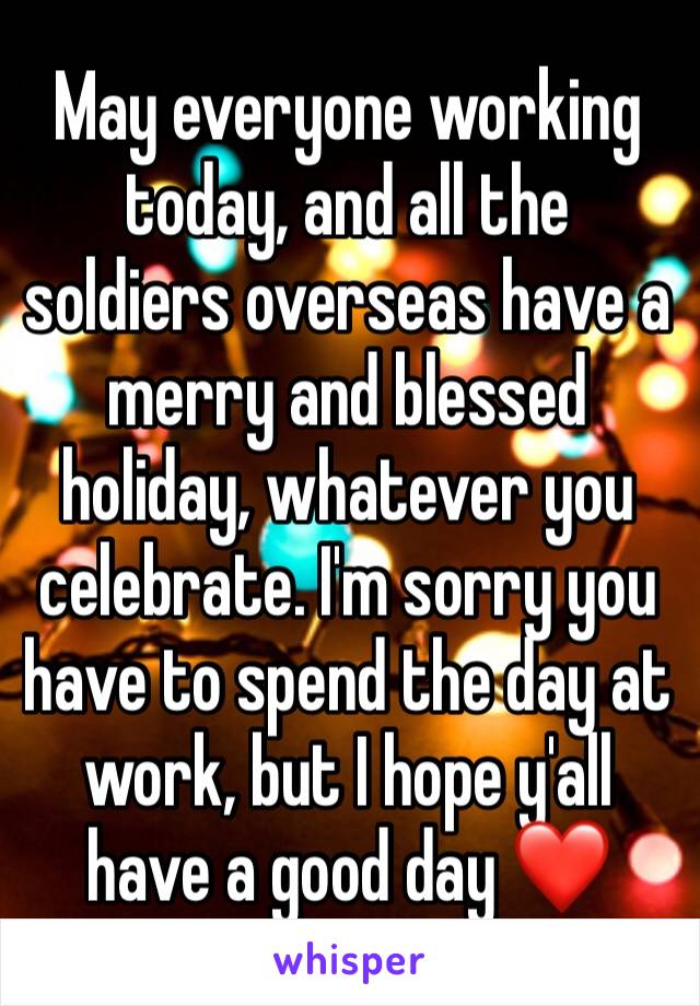 May everyone working today, and all the soldiers overseas have a merry and blessed holiday, whatever you celebrate. I'm sorry you have to spend the day at work, but I hope y'all have a good day ❤