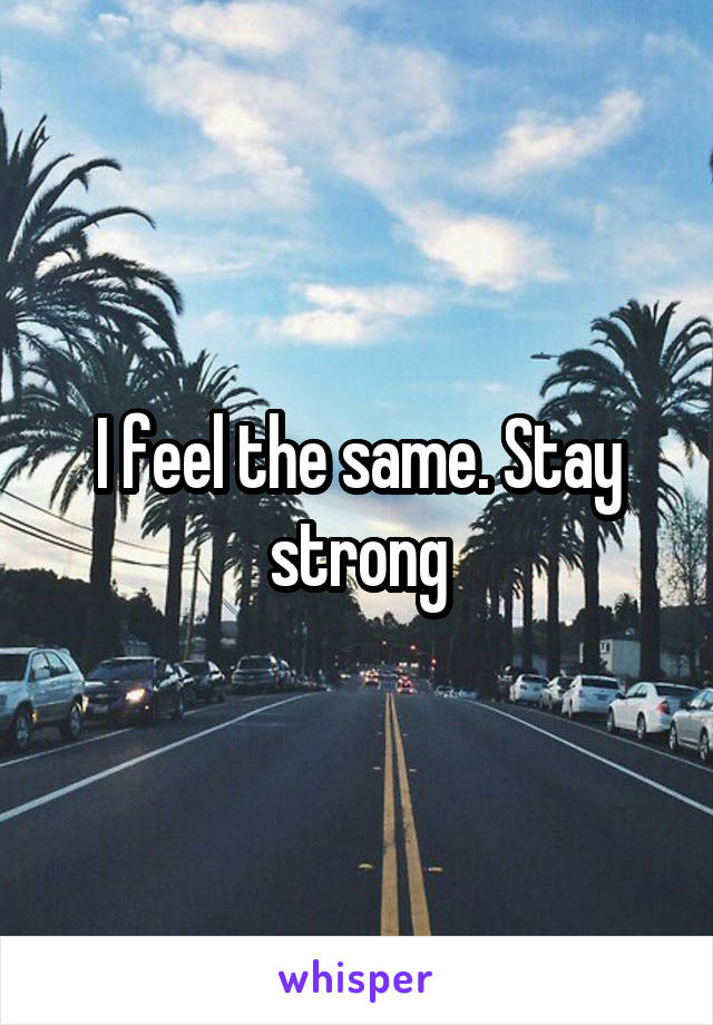 I feel the same. Stay strong