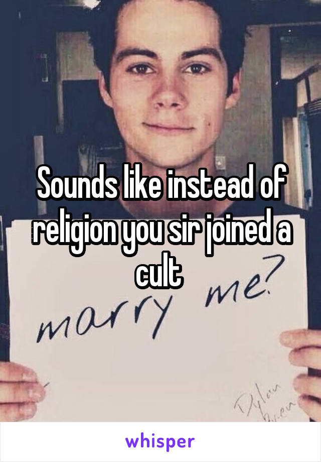 Sounds like instead of religion you sir joined a cult 