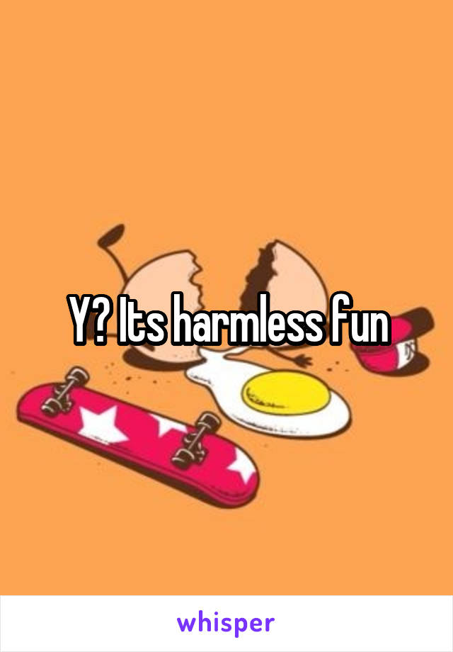 Y? Its harmless fun