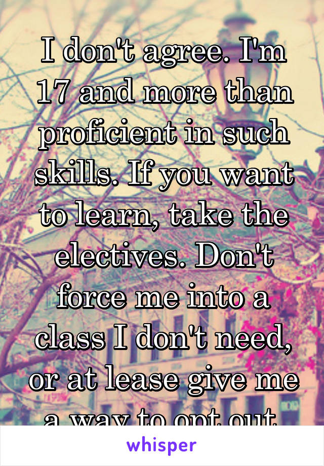 I don't agree. I'm 17 and more than proficient in such skills. If you want to learn, take the electives. Don't force me into a class I don't need, or at lease give me a way to opt out.