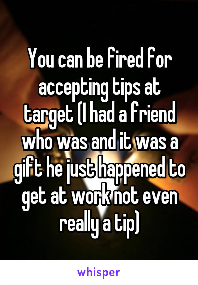 You can be fired for accepting tips at target (I had a friend who was and it was a gift he just happened to get at work not even really a tip)