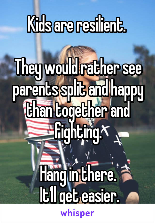 Kids are resilient. 

They would rather see parents split and happy than together and fighting.

Hang in there.
 It'll get easier.