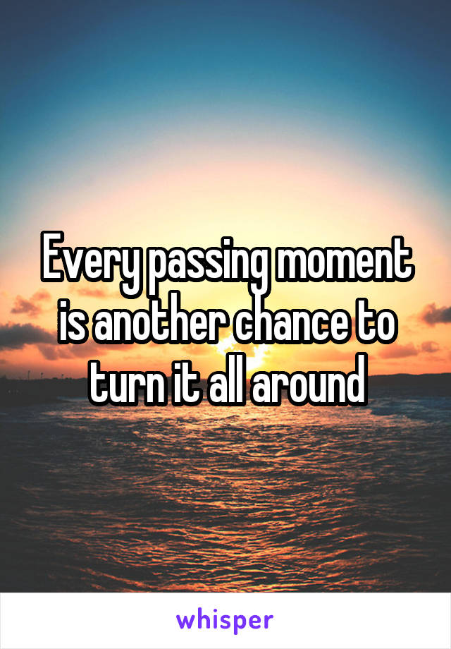 Every passing moment is another chance to turn it all around